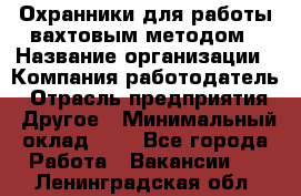 Охранники для работы вахтовым методом › Название организации ­ Компания-работодатель › Отрасль предприятия ­ Другое › Минимальный оклад ­ 1 - Все города Работа » Вакансии   . Ленинградская обл.